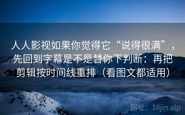人人影视如果你觉得它“说得很满”，先回到字幕是不是替你下判断：再把剪辑按时间线重排（看图文都适用）