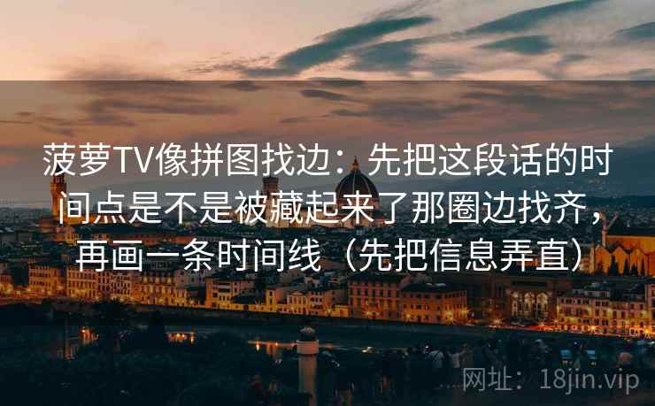 菠萝TV像拼图找边：先把这段话的时间点是不是被藏起来了那圈边找齐，再画一条时间线（先把信息弄直）