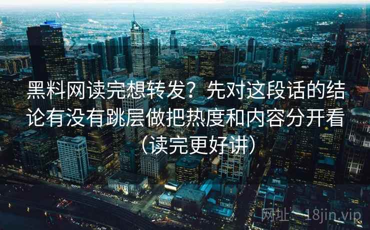黑料网读完想转发?先对这段话的结论有没有跳层做把热度和内容分开看(读完更好讲) 黑料网读完想转发?先对这段话的结论有没有跳层做把热度和内容分开看(读完更好讲)