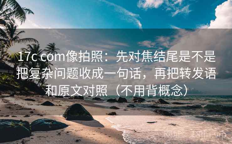 17c com像拍照：先对焦结尾是不是把复杂问题收成一句话，再把转发语和原文对照（不用背概念）
