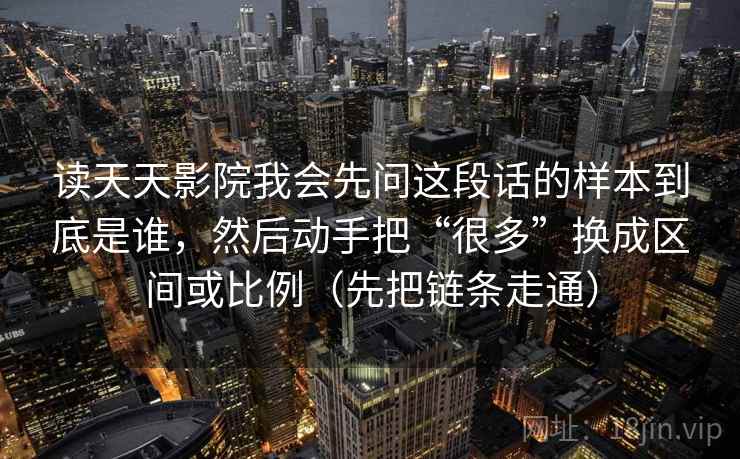 读天天影院我会先问这段话的样本到底是谁，然后动手把“很多”换成区间或比例（先把链条走通）