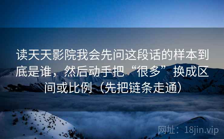 读天天影院我会先问这段话的样本到底是谁，然后动手把“很多”换成区间或比例（先把链条走通）