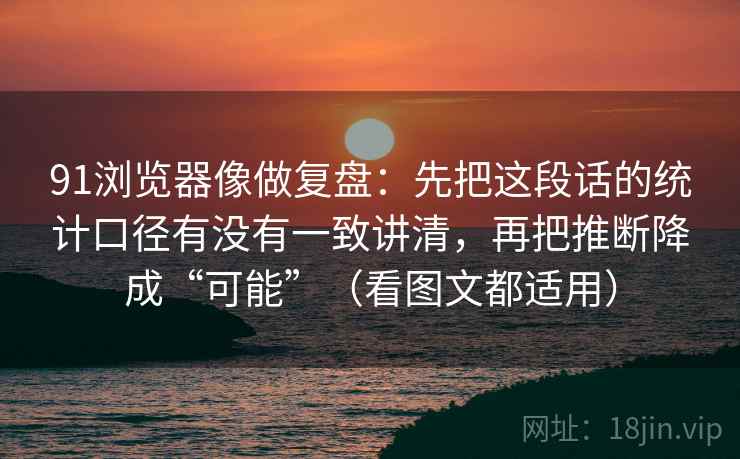 91浏览器像做复盘：先把这段话的统计口径有没有一致讲清，再把推断降成“可能”（看图文都适用）