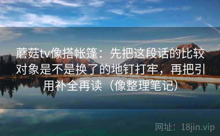 蘑菇tv像搭帐篷：先把这段话的比较对象是不是换了的地钉打牢，再把引用补全再读（像整理笔记）
