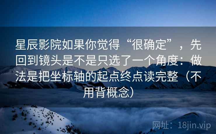 星辰影院如果你觉得“很确定”，先回到镜头是不是只选了一个角度：做法是把坐标轴的起点终点读完整（不用背概念）