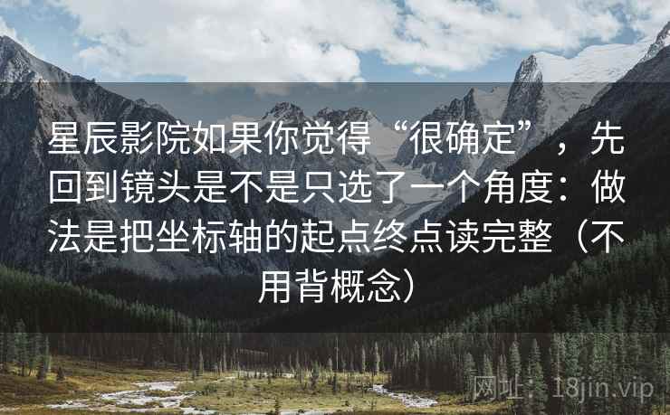 星辰影院如果你觉得“很确定”，先回到镜头是不是只选了一个角度：做法是把坐标轴的起点终点读完整（不用背概念）