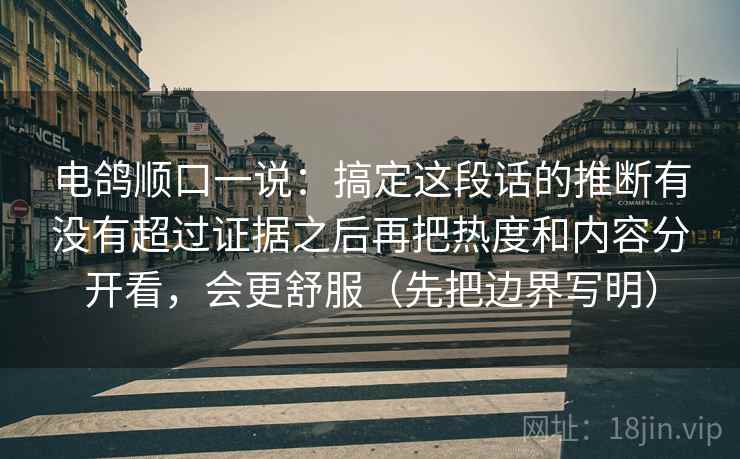 电鸽顺口一说：搞定这段话的推断有没有超过证据之后再把热度和内容分开看，会更舒服（先把边界写明）