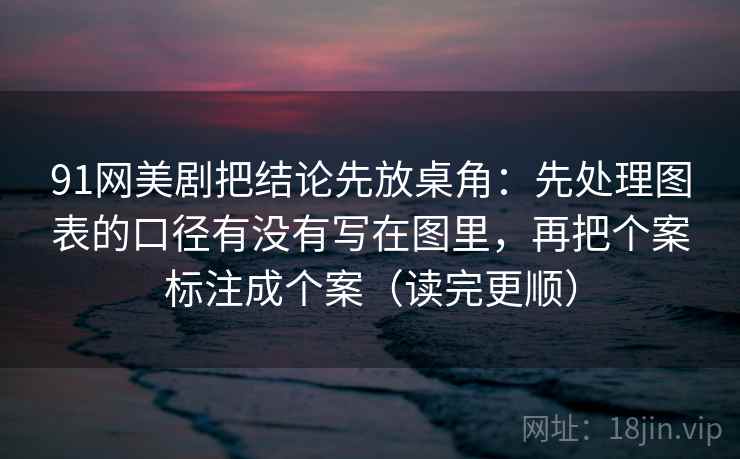 91网美剧把结论先放桌角：先处理图表的口径有没有写在图里，再把个案标注成个案（读完更顺）