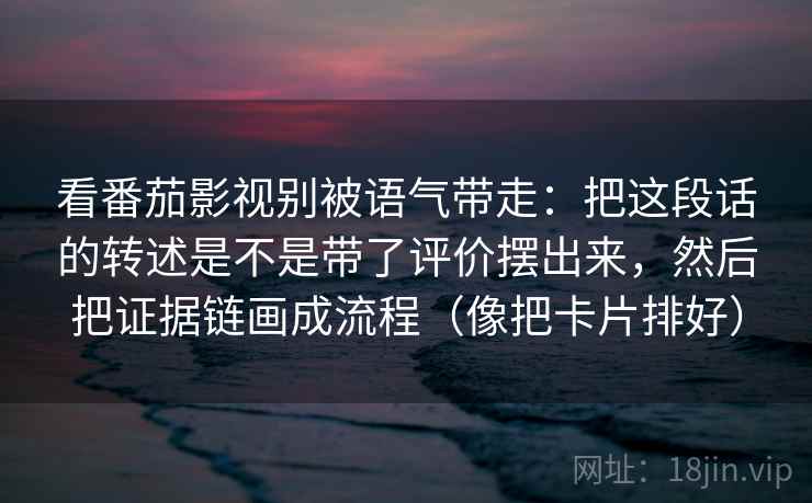 看番茄影视别被语气带走:把这段话的转述是不是带了评价摆出来,然后把证据链画成流程(像把卡片排好) 看番茄影视别被语气带走:把这段话的转述是不是带了评价摆出来,然后把证据链画成流程(像把卡片排好)