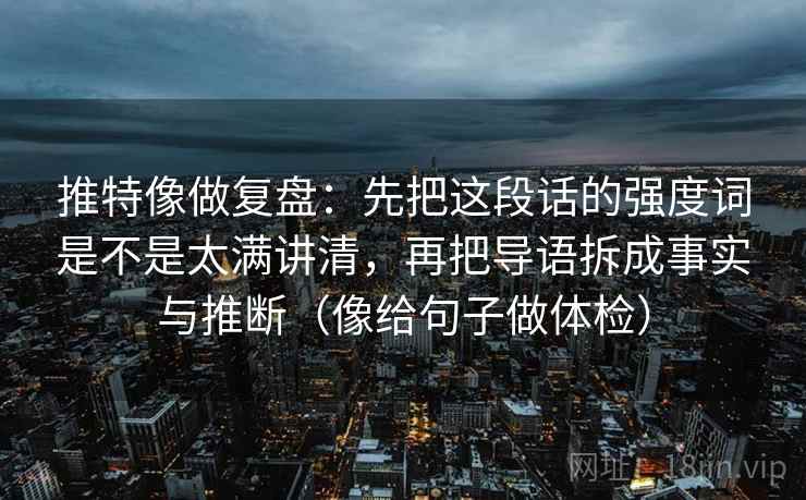 推特像做复盘：先把这段话的强度词是不是太满讲清，再把导语拆成事实与推断（像给句子做体检）