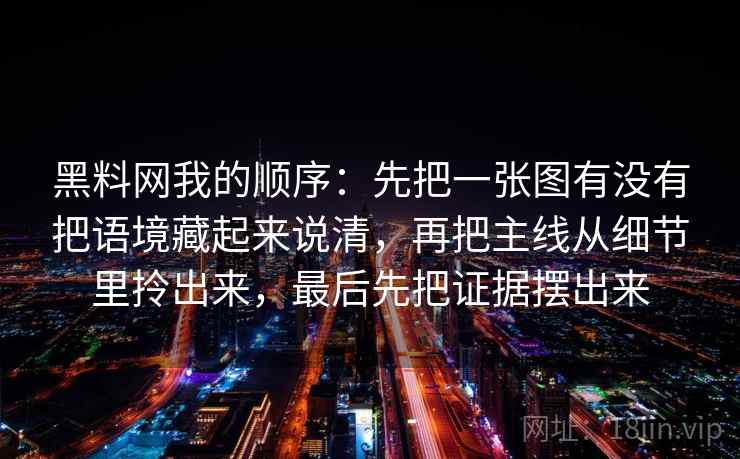 黑料网我的顺序：先把一张图有没有把语境藏起来说清，再把主线从细节里拎出来，最后先把证据摆出来