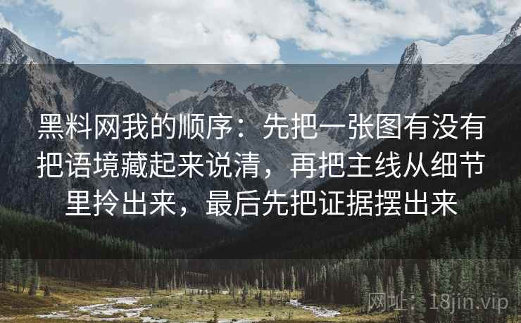 黑料网我的顺序：先把一张图有没有把语境藏起来说清，再把主线从细节里拎出来，最后先把证据摆出来
