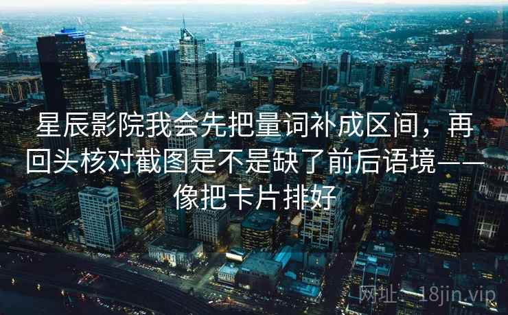 星辰影院我会先把量词补成区间，再回头核对截图是不是缺了前后语境——像把卡片排好