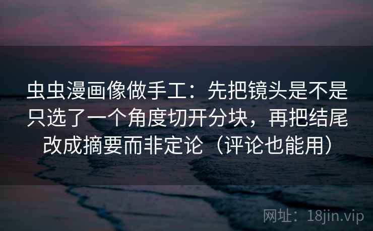 虫虫漫画像做手工：先把镜头是不是只选了一个角度切开分块，再把结尾改成摘要而非定论（评论也能用）