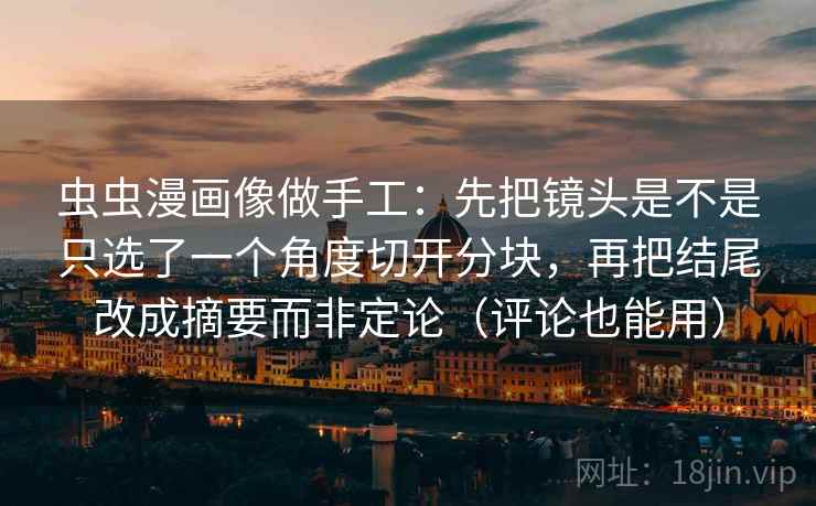 虫虫漫画像做手工:先把镜头是不是只选了一个角度切开分块,再把结尾改成摘要而非定论(评论也能用) 虫虫漫画像做手工:先把镜头是不是只选了一个角度切开分块,再把结尾改成摘要而非定论(评论也能用)