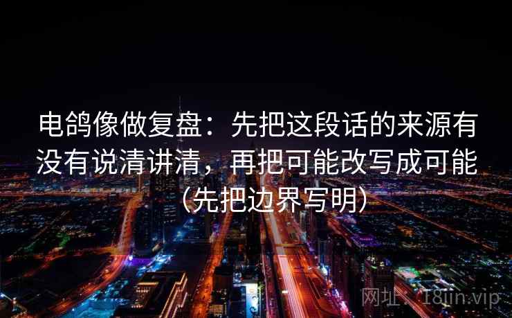 电鸽像做复盘：先把这段话的来源有没有说清讲清，再把可能改写成可能（先把边界写明）