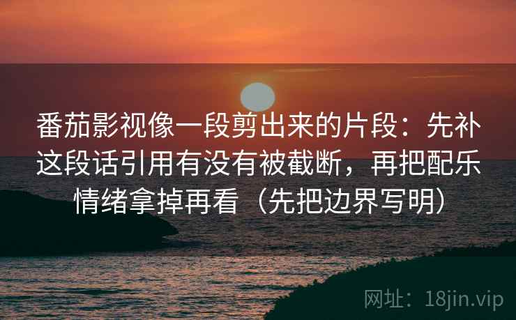 番茄影视像一段剪出来的片段：先补这段话引用有没有被截断，再把配乐情绪拿掉再看（先把边界写明）