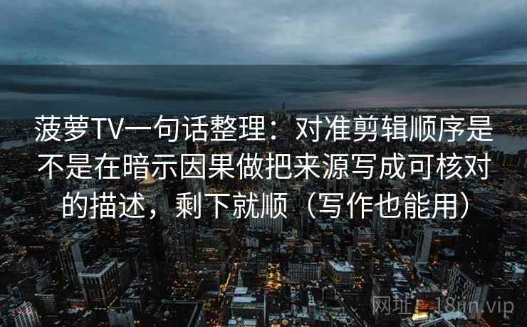 菠萝TV一句话整理：对准剪辑顺序是不是在暗示因果做把来源写成可核对的描述，剩下就顺（写作也能用）