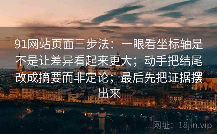 91网站页面三步法：一眼看坐标轴是不是让差异看起来更大；动手把结尾改成摘要而非定论；最后先把证据摆出来