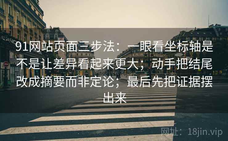 91网站页面三步法：一眼看坐标轴是不是让差异看起来更大；动手把结尾改成摘要而非定论；最后先把证据摆出来