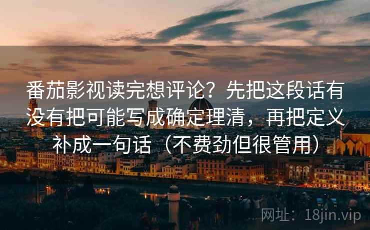 番茄影视读完想评论？先把这段话有没有把可能写成确定理清，再把定义补成一句话（不费劲但很管用）