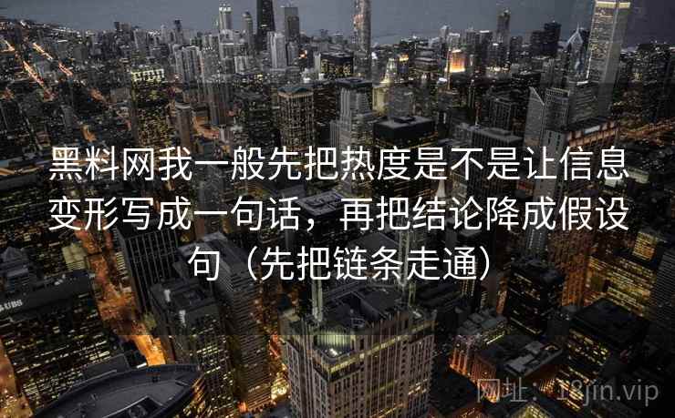 黑料网我一般先把热度是不是让信息变形写成一句话，再把结论降成假设句（先把链条走通）