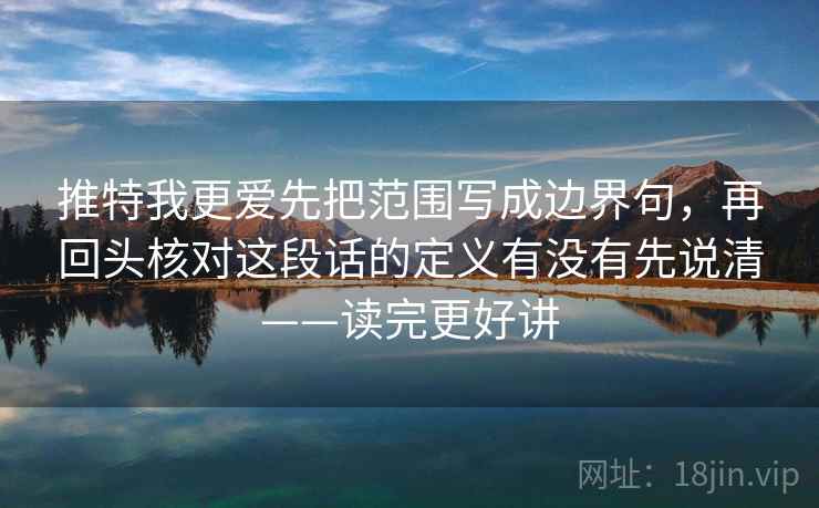 推特我更爱先把范围写成边界句，再回头核对这段话的定义有没有先说清——读完更好讲