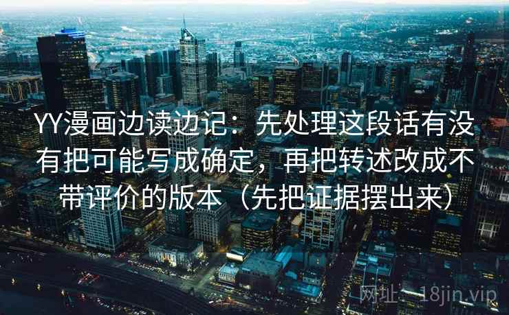 YY漫画边读边记:先处理这段话有没有把可能写成确定,再把转述改成不带评价的版本(先把证据摆出来) YY漫画边读边记:先处理这段话有没有把可能写成确定,再把转述改成不带评价的版本(先把证据摆出来)