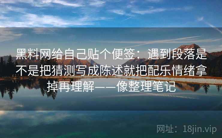 黑料网给自己贴个便签：遇到段落是不是把猜测写成陈述就把配乐情绪拿掉再理解——像整理笔记