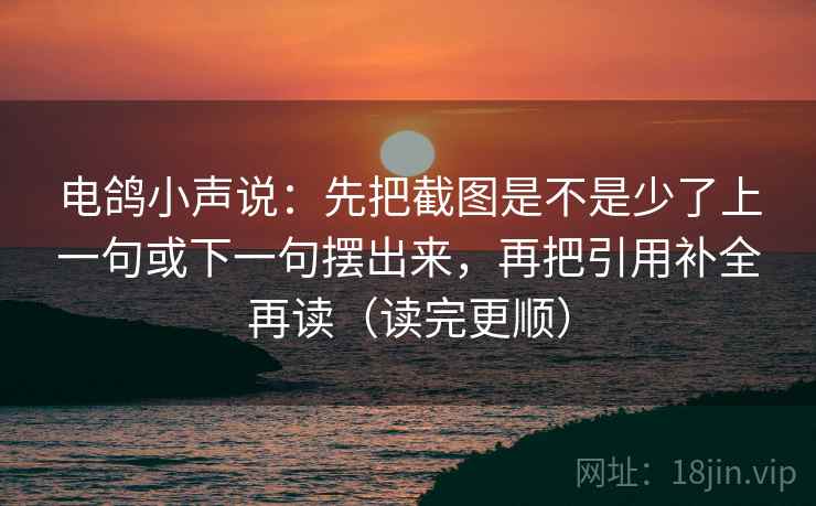 电鸽小声说:先把截图是不是少了上一句或下一句摆出来,再把引用补全再读(读完更顺)