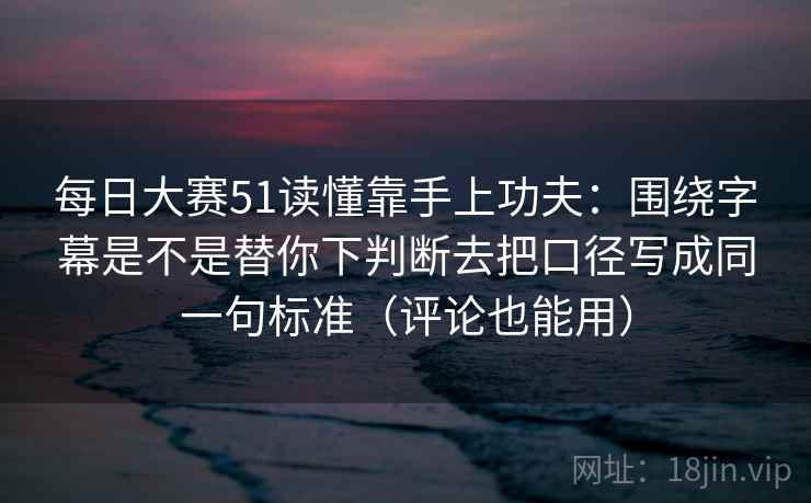 每日大赛51读懂靠手上功夫：围绕字幕是不是替你下判断去把口径写成同一句标准（评论也能用）