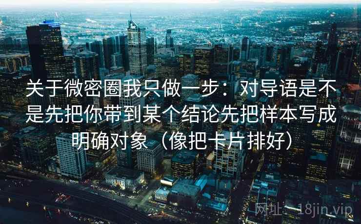 关于微密圈我只做一步：对导语是不是先把你带到某个结论先把样本写成明确对象（像把卡片排好）
