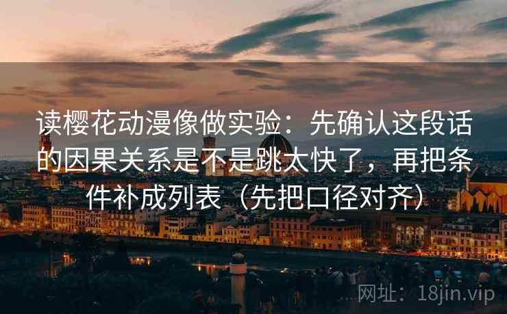 读樱花动漫像做实验：先确认这段话的因果关系是不是跳太快了，再把条件补成列表（先把口径对齐）