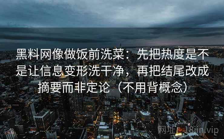 黑料网像做饭前洗菜：先把热度是不是让信息变形洗干净，再把结尾改成摘要而非定论（不用背概念）