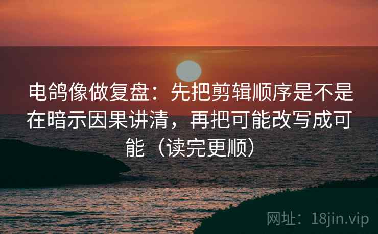 电鸽像做复盘：先把剪辑顺序是不是在暗示因果讲清，再把可能改写成可能（读完更顺）