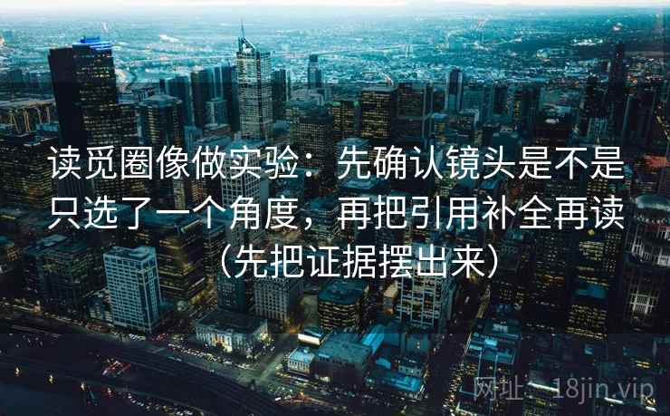 读觅圈像做实验:先确认镜头是不是只选了一个角度,再把引用补全再读(先把证据摆出来)