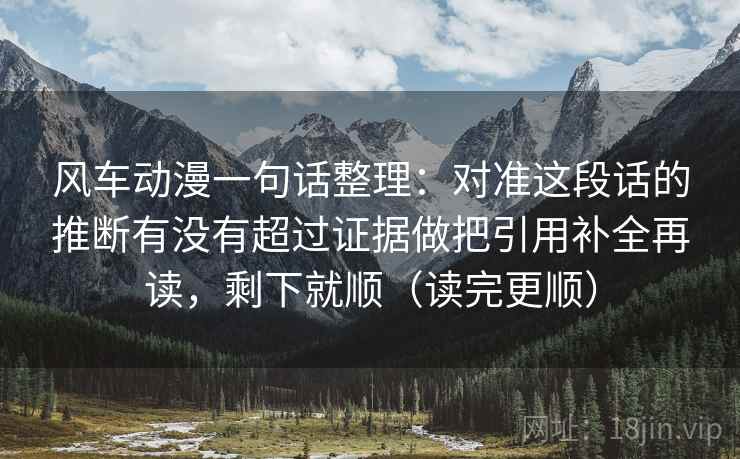 风车动漫一句话整理：对准这段话的推断有没有超过证据做把引用补全再读，剩下就顺（读完更顺）