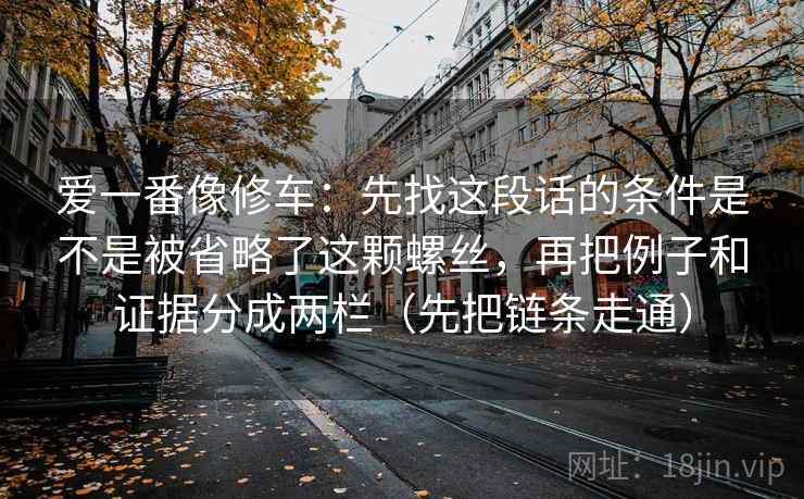 爱一番像修车：先找这段话的条件是不是被省略了这颗螺丝，再把例子和证据分成两栏（先把链条走通）