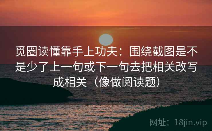 觅圈读懂靠手上功夫：围绕截图是不是少了上一句或下一句去把相关改写成相关（像做阅读题）
