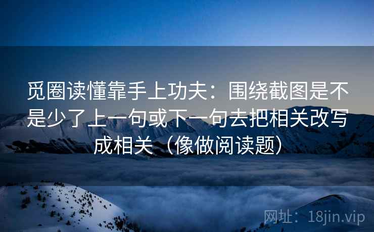 觅圈读懂靠手上功夫：围绕截图是不是少了上一句或下一句去把相关改写成相关（像做阅读题）