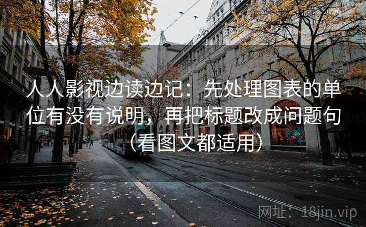 人人影视边读边记：先处理图表的单位有没有说明，再把标题改成问题句（看图文都适用）