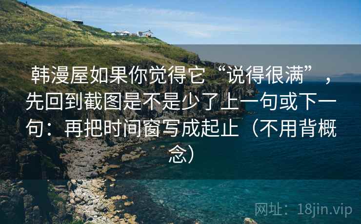 韩漫屋如果你觉得它“说得很满”，先回到截图是不是少了上一句或下一句：再把时间窗写成起止（不用背概念）