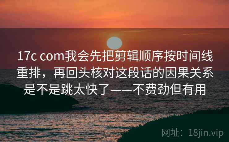 17c com我会先把剪辑顺序按时间线重排，再回头核对这段话的因果关系是不是跳太快了——不费劲但有用