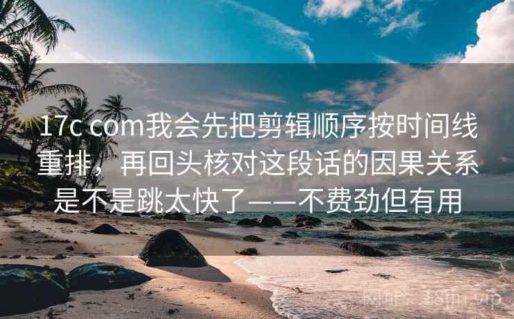 17c com我会先把剪辑顺序按时间线重排，再回头核对这段话的因果关系是不是跳太快了——不费劲但有用