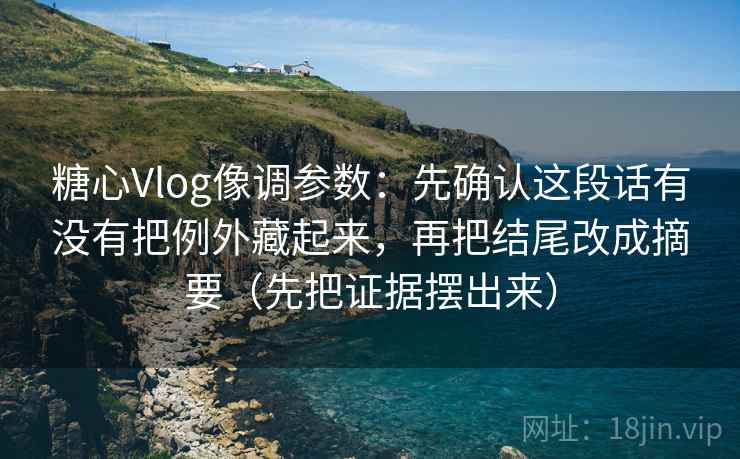 糖心Vlog像调参数：先确认这段话有没有把例外藏起来，再把结尾改成摘要（先把证据摆出来）