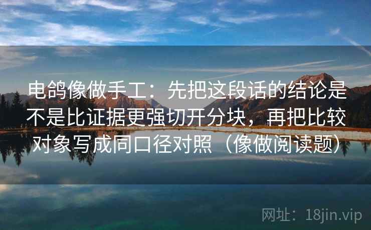 电鸽像做手工：先把这段话的结论是不是比证据更强切开分块，再把比较对象写成同口径对照（像做阅读题）