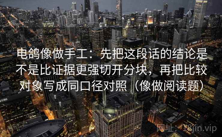 电鸽像做手工:先把这段话的结论是不是比证据更强切开分块,再把比较对象写成同口径对照(像做阅读题) 电鸽像做手工:先把这段话的结论是不是比证据更强切开分块,再把比较对象写成同口径对照(像做阅读题)