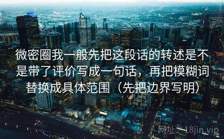 微密圈我一般先把这段话的转述是不是带了评价写成一句话，再把模糊词替换成具体范围（先把边界写明）