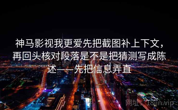 神马影视我更爱先把截图补上下文，再回头核对段落是不是把猜测写成陈述——先把信息弄直
