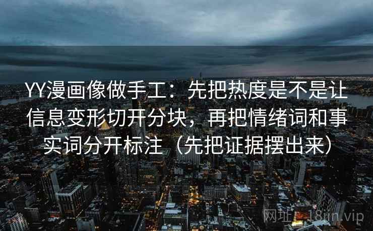 YY漫画像做手工:先把热度是不是让信息变形切开分块,再把情绪词和事实词分开标注(先把证据摆出来)